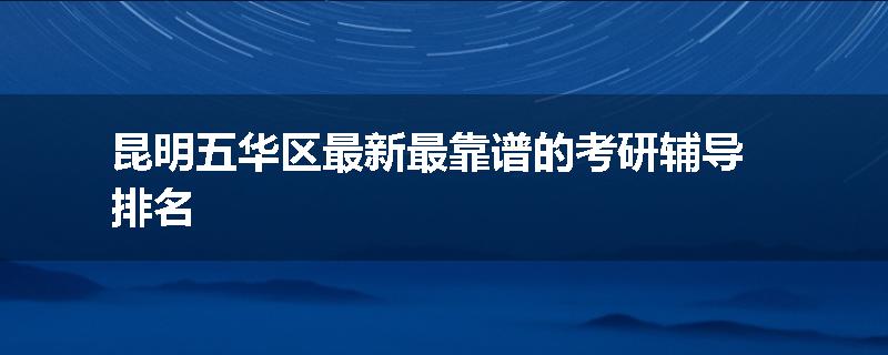 昆明五华区最新最靠谱的考研辅导排名