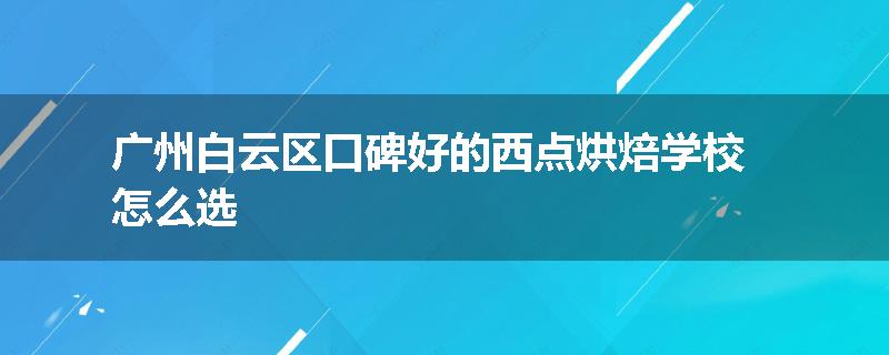 广州白云区口碑好的西点烘焙学校怎么选
