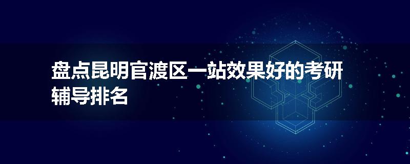 盘点昆明官渡区一站效果好的考研辅导排名