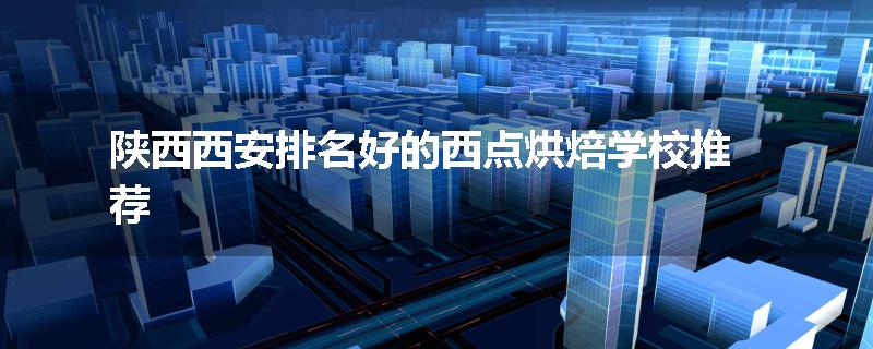 陕西西安排名好的西点烘焙学校推荐