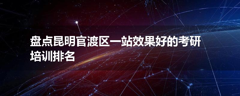 盘点昆明官渡区一站效果好的考研培训排名