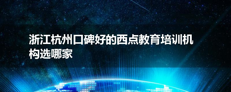 浙江杭州口碑好的西点教育培训机构选哪家