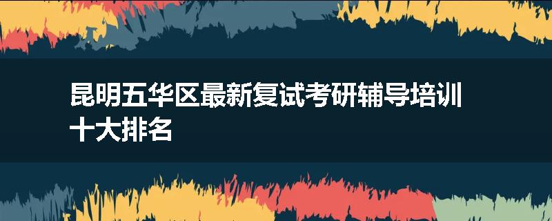 昆明五华区最新复试考研辅导培训十大排名