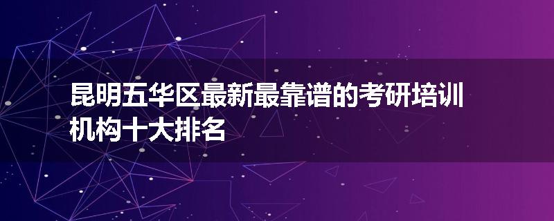 昆明五华区最新最靠谱的考研培训机构十大排名
