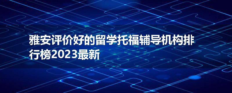 雅安评价好的留学托福辅导机构排行榜2023最新