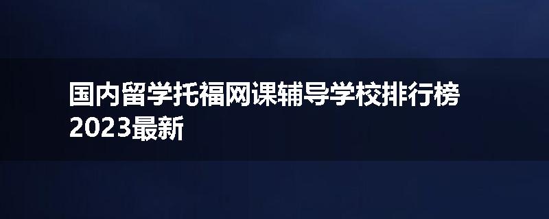 国内留学托福网课辅导学校排行榜2023最新