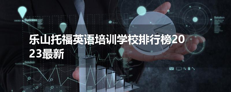 乐山托福英语培训学校排行榜2023最新