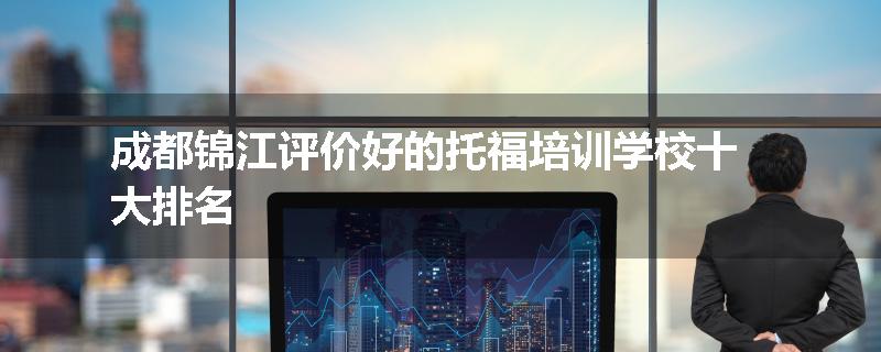 成都锦江评价好的托福培训学校十大排名