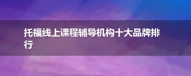 托福线上课程辅导机构十大品牌排行