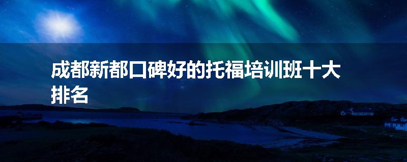 成都新都口碑好的托福培训班十大排名