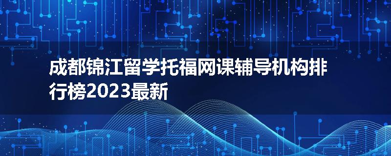 成都锦江留学托福网课辅导机构排行榜2023最新