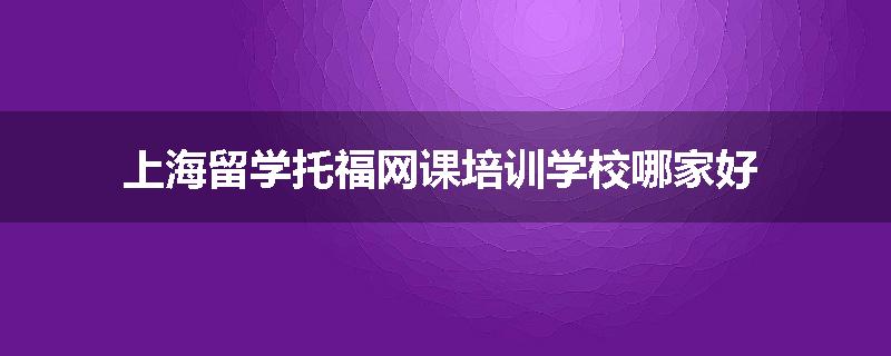 上海留学托福网课培训学校哪家好