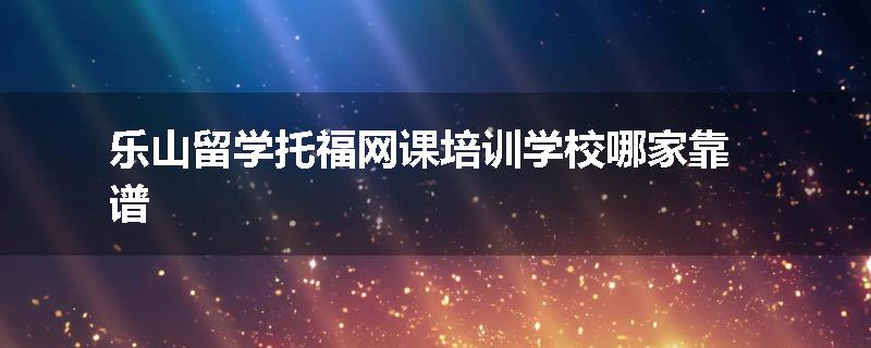 乐山留学托福网课培训学校哪家靠谱