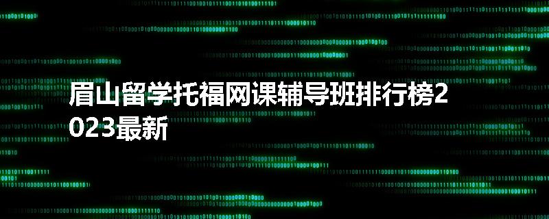 眉山留学托福网课辅导班排行榜2023最新