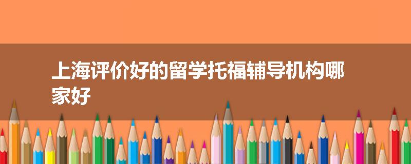 上海评价好的留学托福辅导机构哪家好
