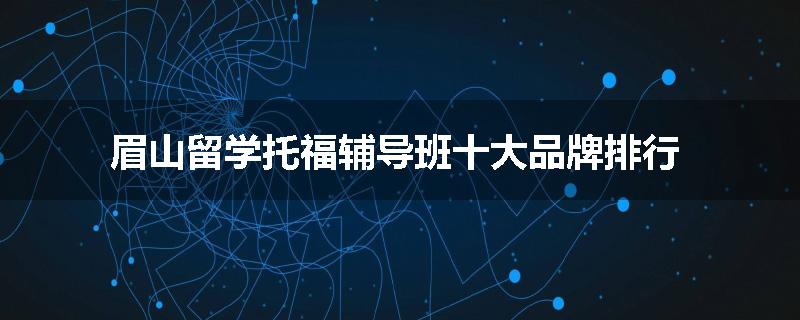 眉山留学托福辅导班十大品牌排行