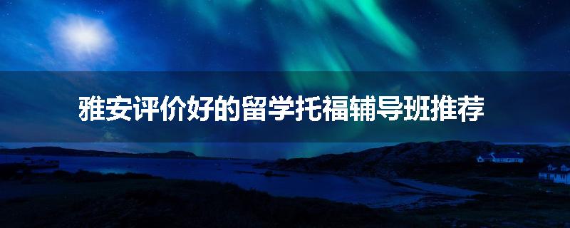 雅安评价好的留学托福辅导班推荐