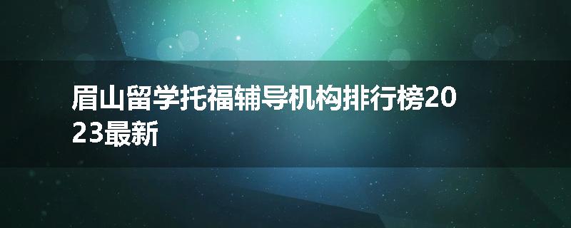 眉山留学托福辅导机构排行榜2023最新