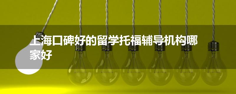 上海口碑好的留学托福辅导机构哪家好