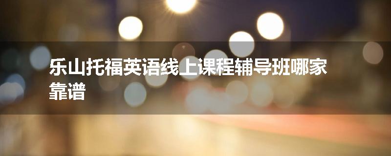 乐山托福英语线上课程辅导班哪家靠谱