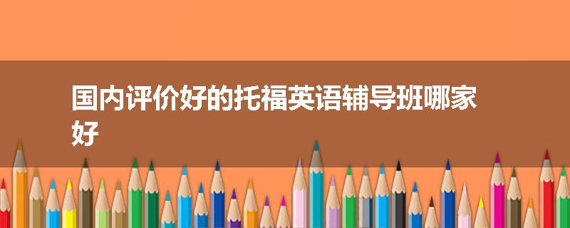 国内评价好的托福英语辅导班哪家好