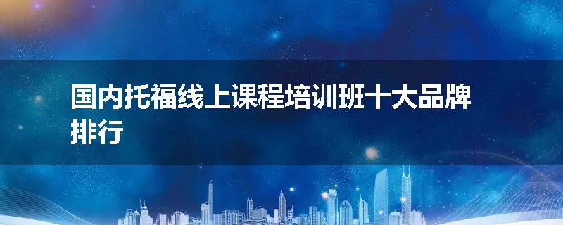 国内托福线上课程培训班十大品牌排行