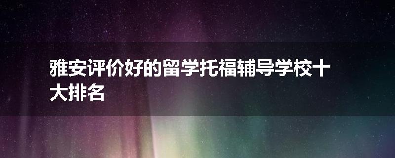 雅安评价好的留学托福辅导学校十大排名