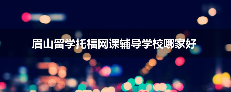 眉山留学托福网课辅导学校哪家好