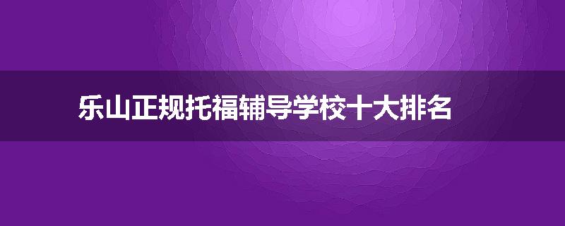 乐山正规托福辅导学校十大排名