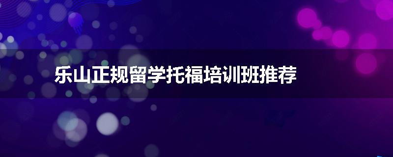 乐山正规留学托福培训班推荐