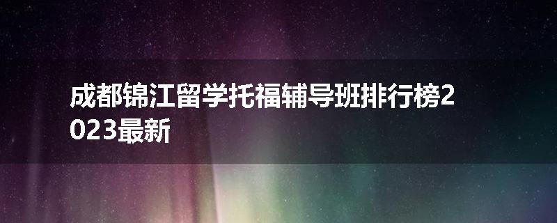成都锦江留学托福辅导班排行榜2023最新