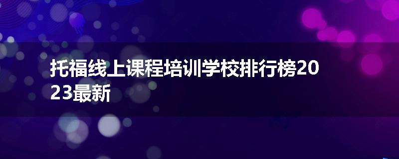 托福线上课程培训学校排行榜2023最新