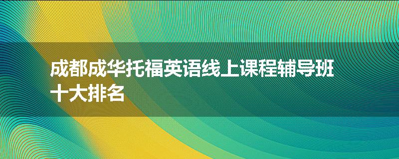 成都成华托福英语线上课程辅导班十大排名