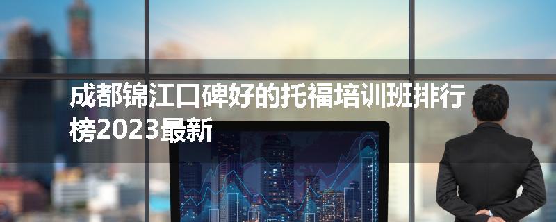 成都锦江口碑好的托福培训班排行榜2023最新
