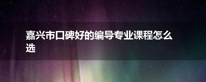 嘉兴市口碑好的编导专业课程怎么选