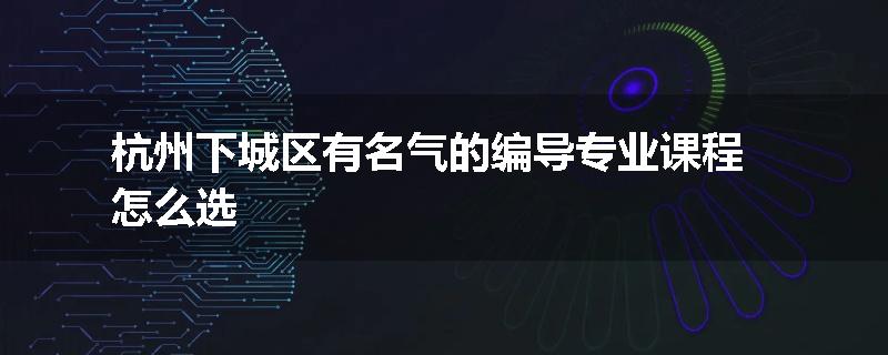 杭州下城区有名气的编导专业课程怎么选