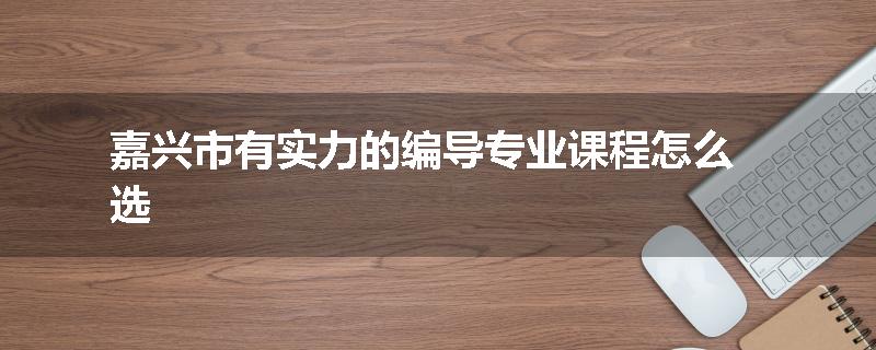 嘉兴市有实力的编导专业课程怎么选