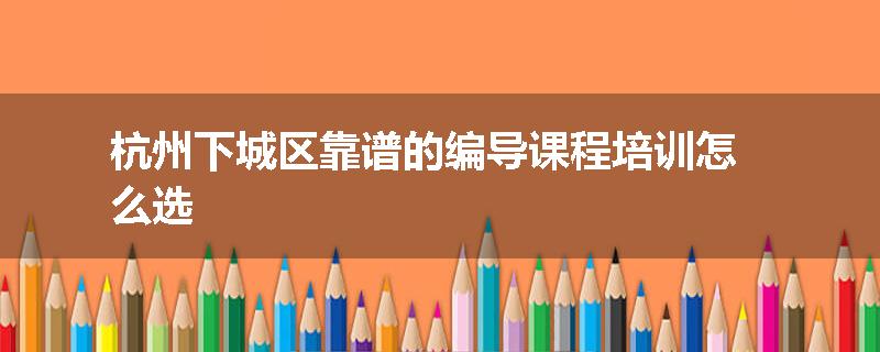 杭州下城区靠谱的编导课程培训怎么选
