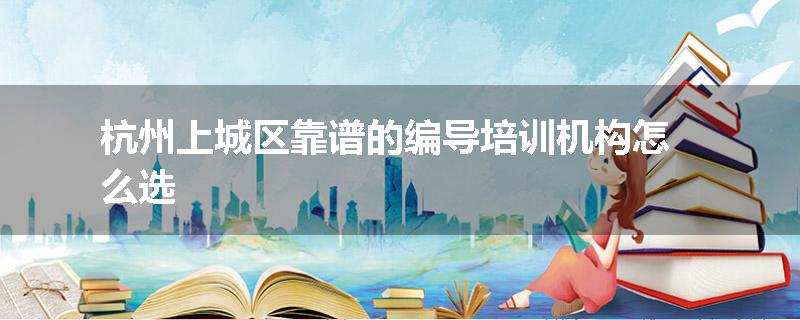 杭州上城区靠谱的编导培训机构怎么选