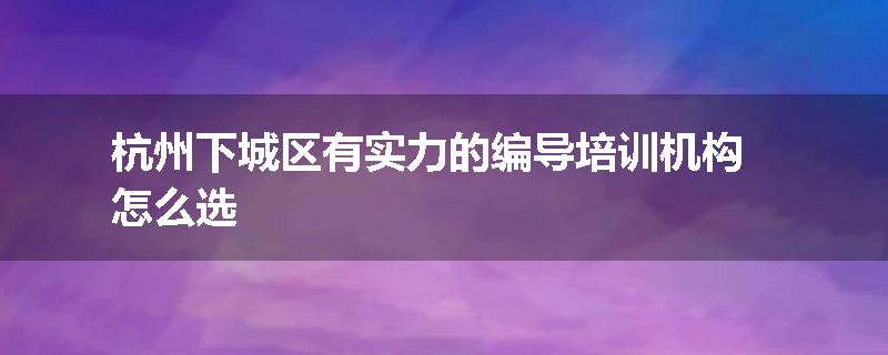 杭州下城区有实力的编导培训机构怎么选