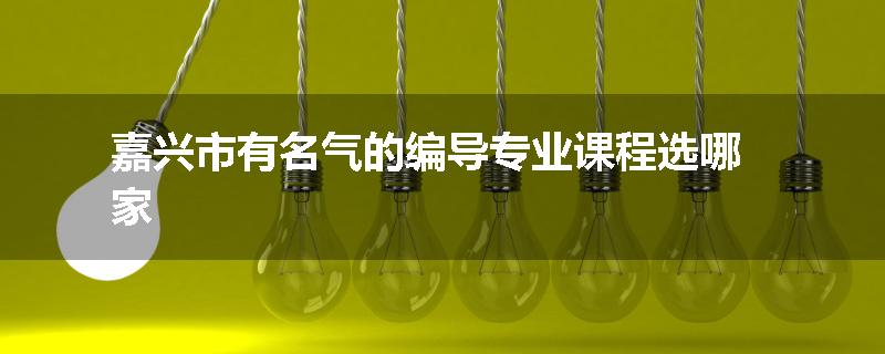 嘉兴市有名气的编导专业课程选哪家