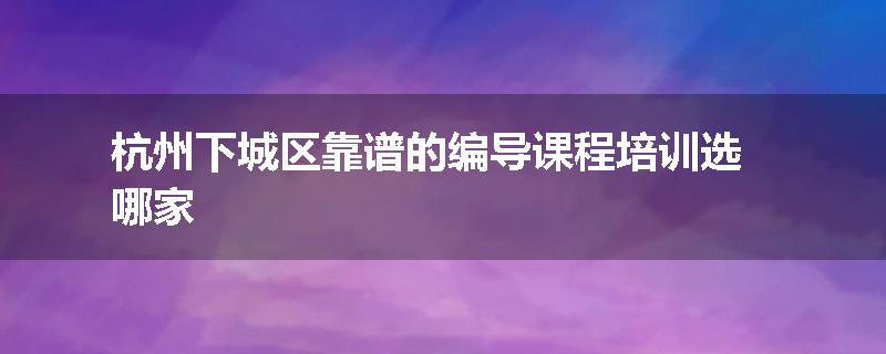 杭州下城区靠谱的编导课程培训选哪家