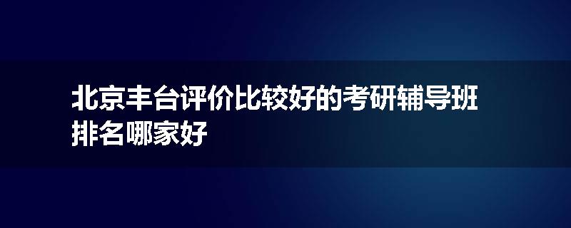 北京丰台评价比较好的考研辅导班排名哪家好