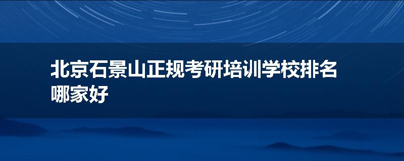 北京石景山正规考研培训学校排名哪家好