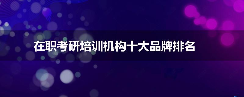 在职考研培训机构十大品牌排名