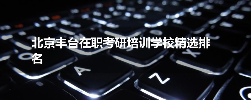 北京丰台在职考研培训学校精选排名
