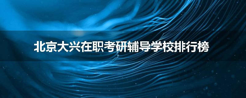 北京大兴在职考研辅导学校排行榜