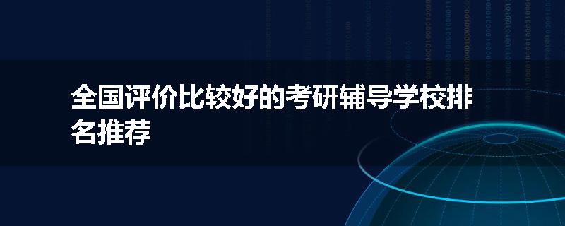 全国评价比较好的考研辅导学校排名推荐