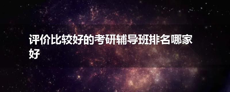 评价比较好的考研辅导班排名哪家好