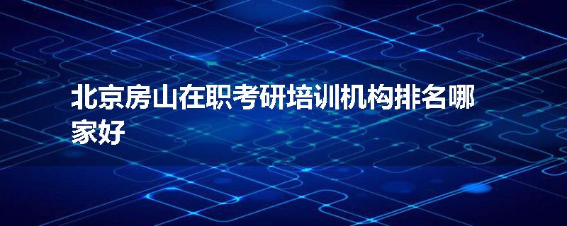 北京房山在职考研培训机构排名哪家好